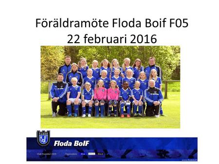 Föräldramöte Floda Boif F05 22 februari 2016. ------ Agenda ------  Allmän information  Träningstider  Träning => Utveckling  Seriespel 2016  Planerade.