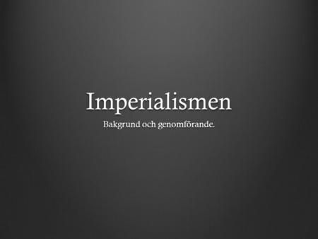 Imperialismen Bakgrund och genomförande.. Bakgrunder till imperialismen Tekniska möjligheter: industriella revolutionen gav möjligheter att tillverka.