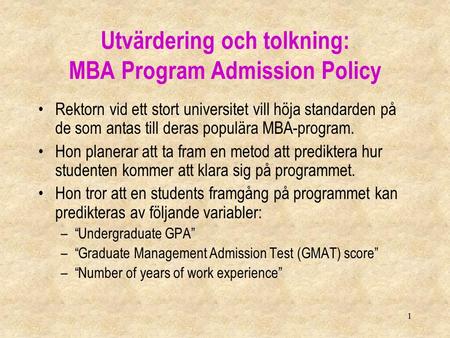 1 Utvärdering och tolkning: MBA Program Admission Policy Rektorn vid ett stort universitet vill höja standarden på de som antas till deras populära MBA-program.