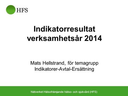 Mats Hellstrand, för temagrupp Indikatorer-Avtal-Ersättning Nätverket Hälsofrämjande hälso- och sjukvård (HFS) Indikatorresultat verksamhetsår 2014.