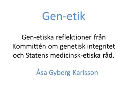 Gen-etik Gen-etiska reflektioner från Kommittén om genetisk integritet och Statens medicinsk-etiska råd. Åsa Gyberg-Karlsson.
