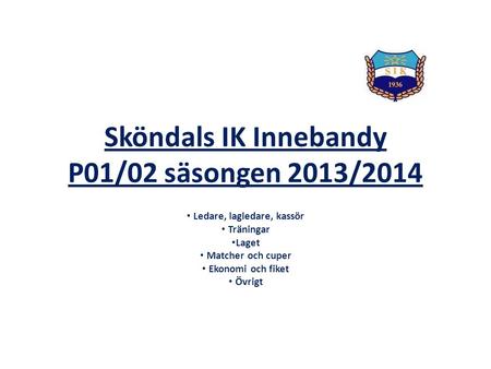 Sköndals IK Innebandy P01/02 säsongen 2013/2014 Ledare, lagledare, kassör Träningar Laget Matcher och cuper Ekonomi och fiket Övrigt.