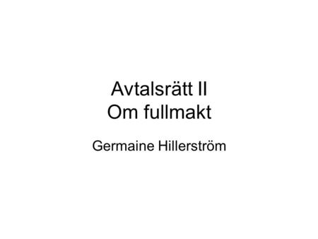 Avtalsrätt II Om fullmakt Germaine Hillerström. Vad är en fullmakt? Rättshandling för annans räkning i dennes eller deras namn (viljeförklaring)
