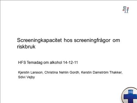 Screeningkapacitet hos screeningfrågor om riskbruk HFS Temadag om alkohol Kjerstin Larsson, Christina Nehlin Gordh, Kerstin Damström Thakker,