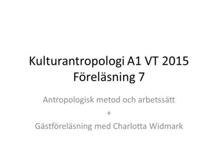 Kulturantropologi A1 VT 2015 Föreläsning 7 Antropologisk metod och arbetssätt + Gästföreläsning med Charlotta Widmark.