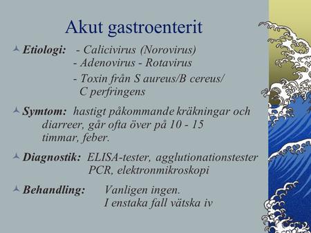 Akut gastroenterit Etiologi: - Calicivirus (Norovirus) - Adenovirus - Rotavirus - Toxin från S aureus/B cereus/ C perfringens Symtom:hastigt påkommande.