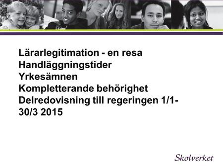 Lärarlegitimation - en resa Handläggningstider Yrkesämnen Kompletterande behörighet Delredovisning till regeringen 1/1- 30/3 2015.