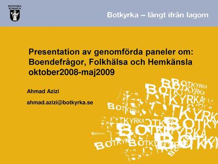 Ahmad Azizi ahmad.azizi@botkyrka.se Presentation av genomförda paneler om: Boendefrågor, Folkhälsa och Hemkänsla oktober2008-maj2009 Ahmad Azizi ahmad.azizi@botkyrka.se.