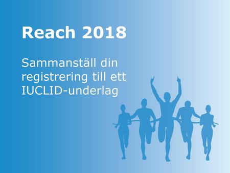 Reach 2018 Sammanställ din registrering till ett IUCLID-underlag.