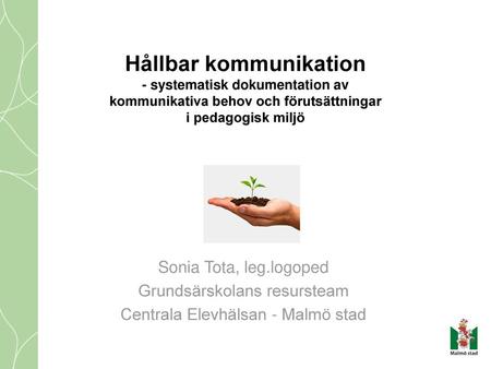 Hållbar kommunikation - systematisk dokumentation av kommunikativa behov och förutsättningar i pedagogisk miljö Sonia Tota, leg.logoped Grundsärskolans.