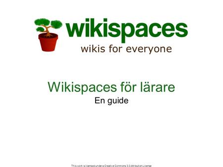 This work is licensed under a Creative Commons 3.0 Attribution License Wikispaces för lärare En guide.