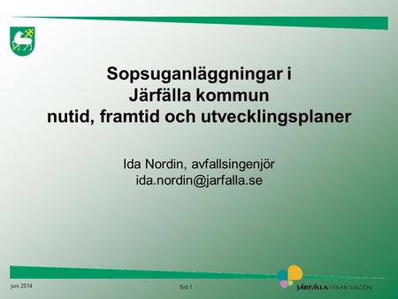 Sopsuganläggningar i Järfälla kommun nutid, framtid och utvecklingsplaner Ida Nordin, avfallsingenjör ida.nordin@jarfalla.se Det fick Bygg- och miljöförvaltningens.