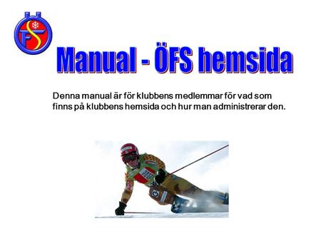 Manual - ÖFS hemsida Denna manual är för klubbens medlemmar för vad som finns på klubbens hemsida och hur man administrerar den.