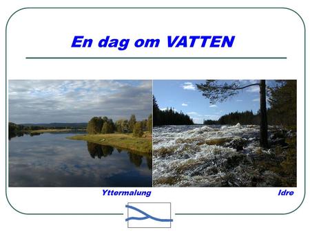 Yttermalung Idre En dag om VATTEN. Dalälven  Dalälven avvattnar ett markområde ca. 6,5% av Sveriges yta.  Avrinningsområdet omfattar fjäll, skogar och.