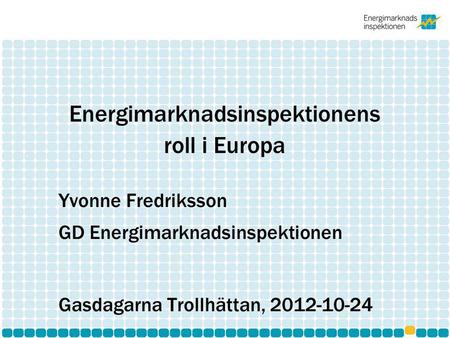 Energimarknadsinspektionens roll i Europa Yvonne Fredriksson GD Energimarknadsinspektionen Gasdagarna Trollhättan, 2012-10-24.