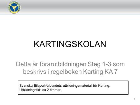 KARTINGSKOLAN Detta är förarutbildningen Steg 1-3 som beskrivs i regelboken Karting KA 7 Svenska Bilsportförbundets utbildningsmaterial för Karting. Utbildningstid:
