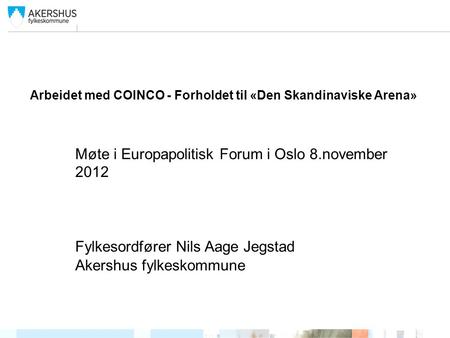 Arbeidet med COINCO - Forholdet til «Den Skandinaviske Arena» Møte i Europapolitisk Forum i Oslo 8.november 2012 Fylkesordfører Nils Aage Jegstad Akershus.