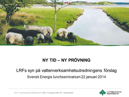 Sid 1 | Lantbrukarnas Riksförbund LRF:s 3-stegsmodell för vattenskydd NY TID – NY PRÖVNING LRFs syn på vattenverksamhetsutredningens förslag Svensk Energis.