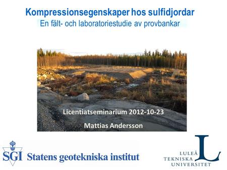 Licentiatseminarium 2012-10-23 Kompressionsegenskaper hos sulfidjordar En fält- och laboratoriestudie av provbankar Licentiatseminarium 2012-10-23 Mattias.