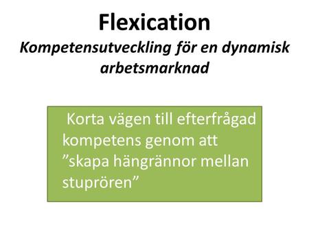 Flexication Kompetensutveckling för en dynamisk arbetsmarknad Korta vägen till efterfrågad kompetens genom att ”skapa hängrännor mellan stuprören”