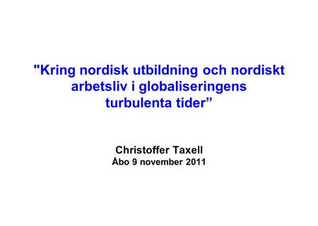 Kring nordisk utbildning och nordiskt arbetsliv i globaliseringens turbulenta tider” Christoffer Taxell Åbo 9 november 2011.