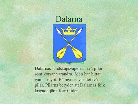 Dalarna Dalarnas landskapsvapen är två pilar som korsar varandra. Man har hittat gamla mynt. På myntet var det två pilar. Pilarna betyder att Dalarnas.