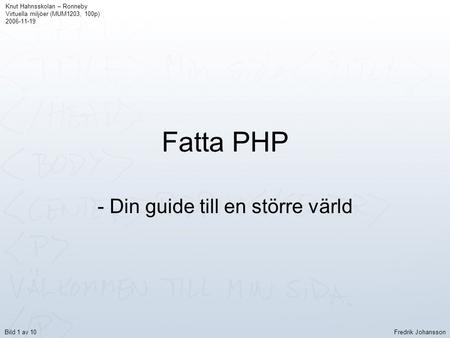 Fatta PHP - Din guide till en större värld Knut Hahnsskolan – Ronneby Virtuella miljöer (MUM1203, 100p) 2006-11-19 Fredrik JohanssonBild 1 av 10.