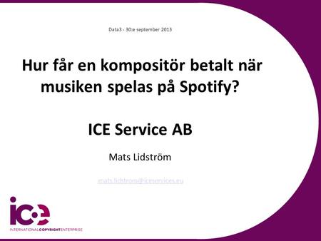 Data3 - 30:e september 2013 Hur får en kompositör betalt när musiken spelas på Spotify? ICE Service AB Mats Lidström