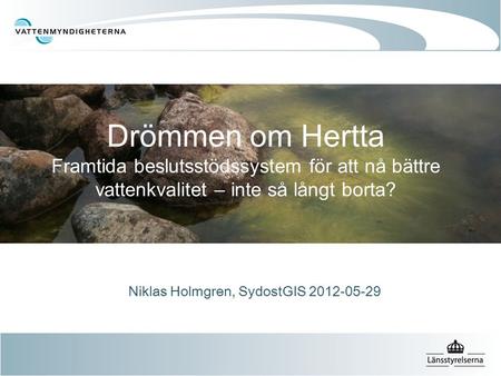 Drömmen om Hertta Framtida beslutsstödssystem för att nå bättre vattenkvalitet – inte så långt borta? Niklas Holmgren, SydostGIS 2012-05-29.