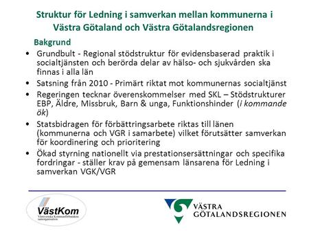 Struktur för Ledning i samverkan mellan kommunerna i Västra Götaland och Västra Götalandsregionen Bakgrund Grundbult - Regional stödstruktur för evidensbaserad.