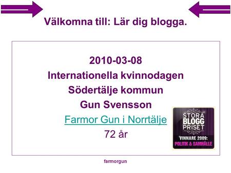 Farmorgun Välkomna till: Lär dig blogga. 2010-03-08 Internationella kvinnodagen Södertälje kommun Gun Svensson Farmor Gun i Norrtälje 72 år.