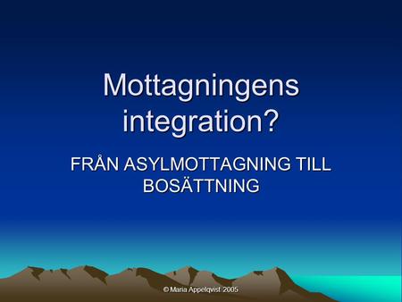 © Maria Appelqvist 2005 Mottagningens integration? FRÅN ASYLMOTTAGNING TILL BOSÄTTNING.