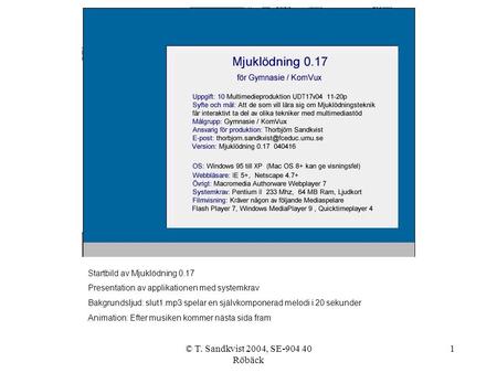 © T. Sandkvist 2004, SE-904 40 Röbäck 1 Startbild av Mjuklödning 0.17 Presentation av applikationen med systemkrav Bakgrundsljud: slut1.mp3 spelar en självkomponerad.