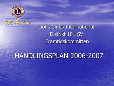 HANDLINGSPLAN 2006-2007 Lions Clubs International Distrikt 101 SV Framtidskommittén Framtidskommittén.