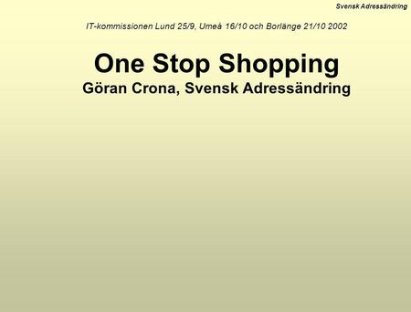 IT-kommissionen Lund 25/9, Umeå 16/10 och Borlänge 21/10 2002 One Stop Shopping Göran Crona, Svensk Adressändring.