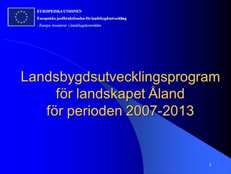 Landsbygdsutvecklingsprogram för landskapet Åland för perioden 2007-2013 EUROPEISKA UNIONEN Europeiska jordbruksfonden för landsbygdsutveckling - Europa.
