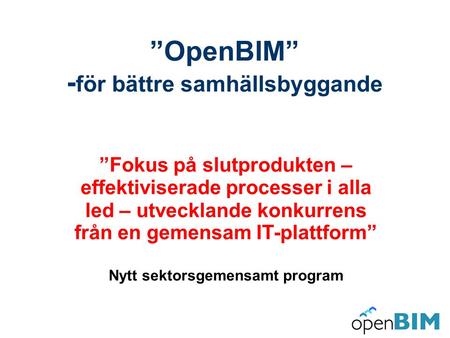 ”OpenBIM” - för bättre samhällsbyggande ”Fokus på slutprodukten – effektiviserade processer i alla led – utvecklande konkurrens från en gemensam IT-plattform”