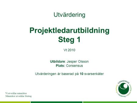 Vi utvecklar människor. Människor utvecklar företag Utvärdering Projektledarutbildning Steg 1 Vt 2010 Utbildare: Jesper Olsson Plats: Consensus Utvärderingen.