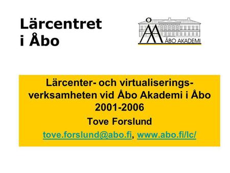 Tove.forslund@abo.fi, www.abo.fi/lc/ Lärcentret i Åbo Lärcenter- och virtualiserings-verksamheten vid Åbo Akademi i Åbo 2001-2006 Tove Forslund tove.forslund@abo.fi,