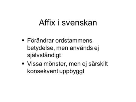Affix i svenskan  Förändrar ordstammens betydelse, men används ej självständigt  Vissa mönster, men ej särskilt konsekvent uppbyggt.