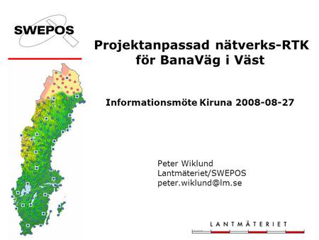 Projektanpassad nätverks-RTK för BanaVäg i Väst Informationsmöte Kiruna 2008-08-27 Peter Wiklund Lantmäteriet/SWEPOS peter.wiklund@lm.se.