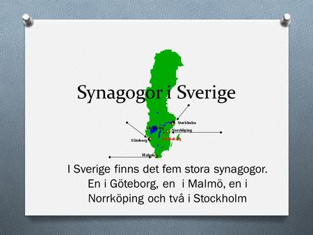 Synagogor i Sverige I Sverige finns det fem stora synagogor. En i Göteborg, en i Malmö, en i Norrköping och två i Stockholm.