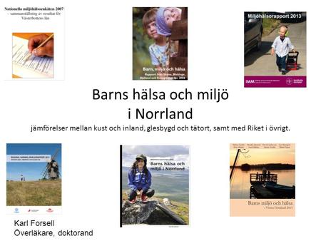 Barns hälsa och miljö i Norrland jämförelser mellan kust och inland, glesbygd och tätort, samt med Riket i övrigt. Karl Forsell Överläkare, doktorand.