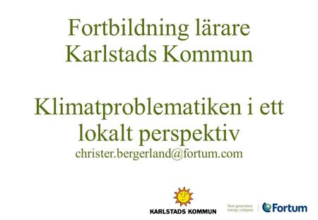 Fortbildning lärare Karlstads Kommun Klimatproblematiken i ett lokalt perspektiv christer.bergerland@fortum.com.