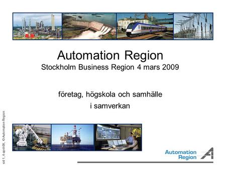 Sid 1, 4-april-08, © Automation Region Automation Region Stockholm Business Region 4 mars 2009 företag, högskola och samhälle i samverkan.
