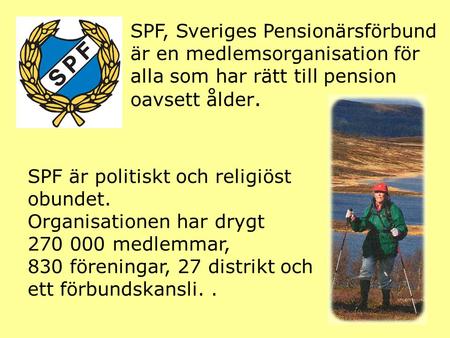 SPF, Sveriges Pensionärsförbund är en medlemsorganisation för alla som har rätt till pension oavsett ålder. SPF är politiskt och religiöst obundet. Organisationen.