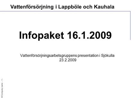 © Company name - 1 - Infopaket 16.1.2009 Vattenförsörjningsarbetsgruppens presentation i Sjökulla 23.2.2009 Vattenförsörjning i Lappböle och Kauhala.