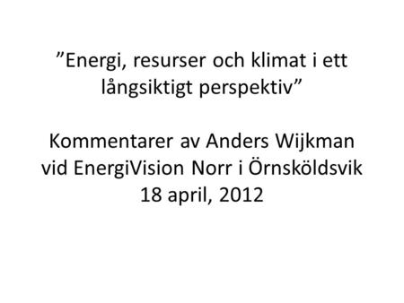 ”Energi, resurser och klimat i ett långsiktigt perspektiv” Kommentarer av Anders Wijkman vid EnergiVision Norr i Örnsköldsvik 18 april, 2012.