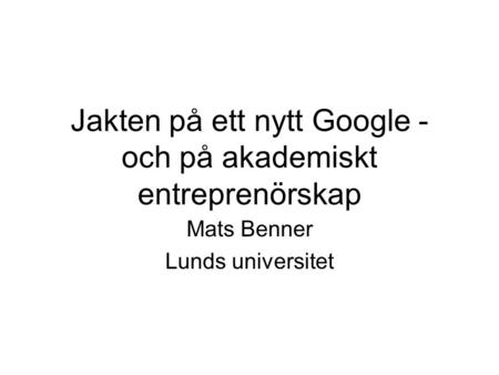 Jakten på ett nytt Google - och på akademiskt entreprenörskap Mats Benner Lunds universitet.