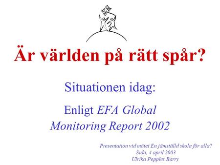 Är världen på rätt spår? Situationen idag: Enligt EFA Global Monitoring Report 2002 Presentation vid mötet En jämställd skola för alla? Sida, 4 april 2003.